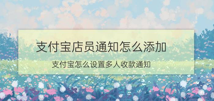 支付宝店员通知怎么添加 支付宝怎么设置多人收款通知？